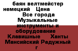 баян велтмейстер немецкий › Цена ­ 250 000 - Все города Музыкальные инструменты и оборудование » Клавишные   . Ханты-Мансийский,Радужный г.